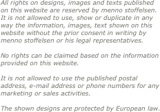 All rights on designs, images and texts published on this website are reserved by menno stoffelsen.
It is not allowed to use, show or duplicate in any way the information, images, text shown on this website without the prior consent in writing by menno stoffelsen or his legal representatives.

No rights can be claimed based on the information provided on this website.

It is not allowed to use the published postal address, e-mail address or phone numbers for any marketing or sales activities.

The shown designs are protected by European law.