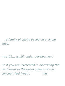 ... a family of chairs based on a single shell. 


msc|01... is still under development.

So if you are interested in discussing the next steps in the development of this concept, feel free to contact me,

