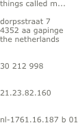 



things called m...

dorpsstraat 7
4352 aa gapinge
the netherlands


30 212 998


21.23.82.160


nl-1761.16.187 b 01